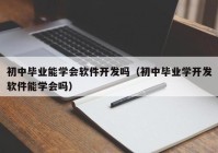 初中毕业能学会软件开发吗（初中毕业学开发软件能学会吗）